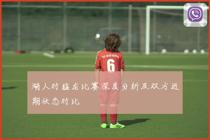 湖人对猛龙比赛深度分析及双方近期状态对比