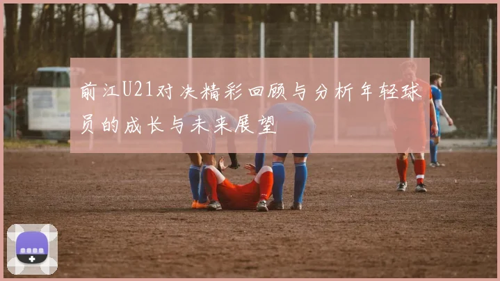 前江U21对决精彩回顾与分析年轻球员的成长与未来展望