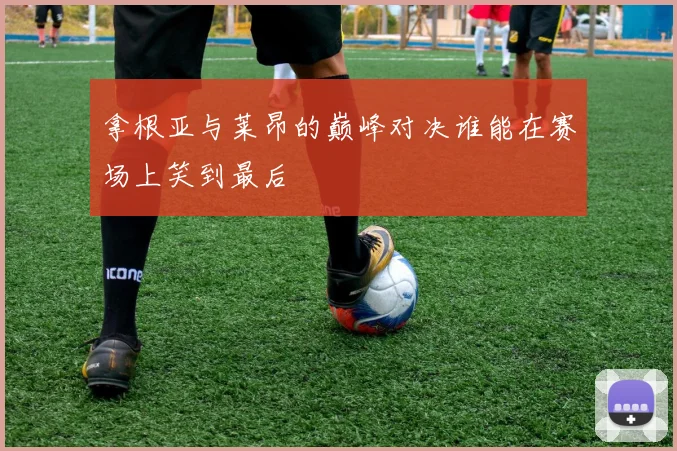 拿根亚与莱昂的巅峰对决谁能在赛场上笑到最后