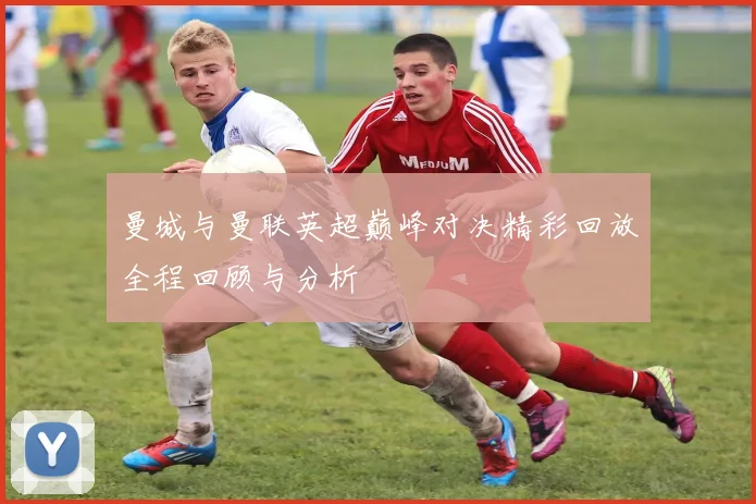 曼城与曼联英超巅峰对决精彩回放全程回顾与分析